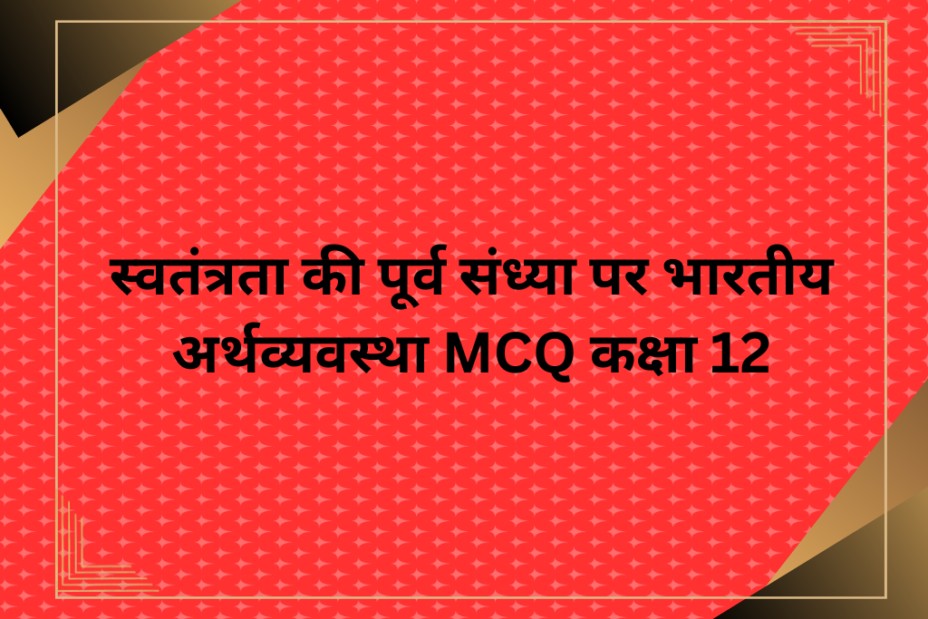 स्वतंत्रता की पूर्व संध्या पर भारतीय अर्थव्यवस्था MCQ कक्षा 12