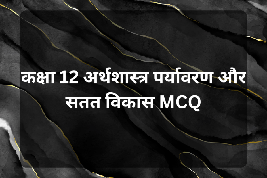 कक्षा 12 अर्थशास्त्र पर्यावरण और सतत विकास MCQ