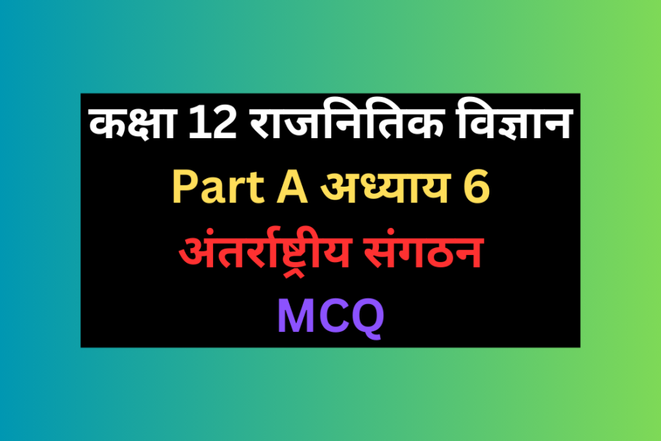 कक्षा 12 राजनितिक विज्ञान अध्याय 6 अंतर्राष्ट्रीय संगठन  MCQ