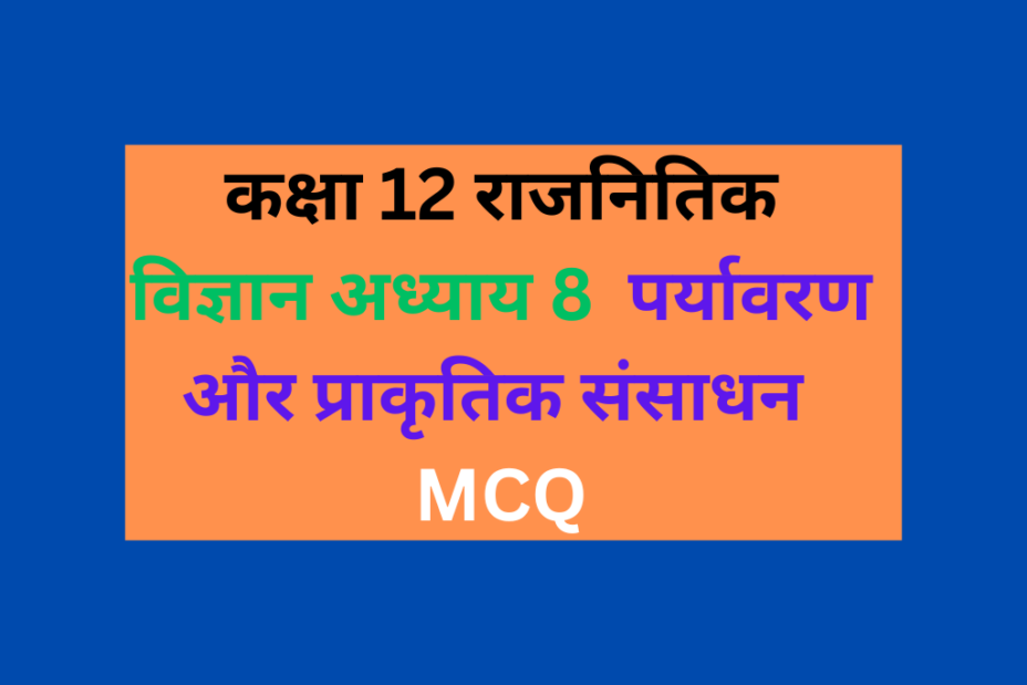 कक्षा 12 राजनितिक विज्ञान अध्याय 8 पर्यावरण और प्राकृतिक संसाधन MCQ