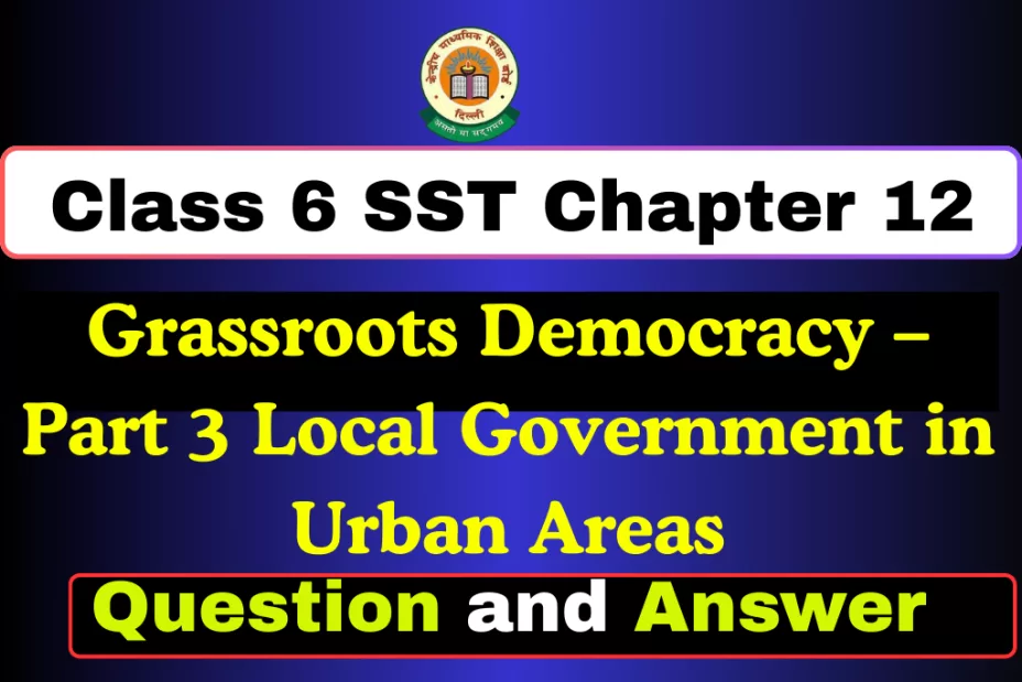 Question and Answer Class 6 SST Chapter 12 Question and Answer Class 6 SST Chapter 12 – Grassroots Democracy – Part 3 Local Government in Urban Areas